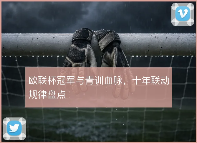 欧联杯冠军与青训血脉，十年联动规律盘点