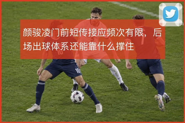 颜骏凌门前短传接应频次有限,后场出球体系还能靠什么撑住