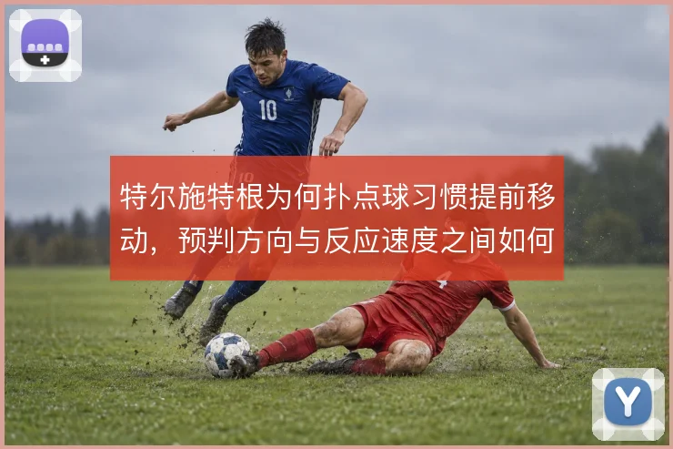 特尔施特根为何扑点球习惯提前移动，预判方向与反应速度之间如何取舍