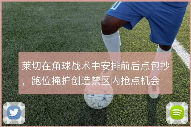 莱切在角球战术中安排前后点包抄,跑位掩护创造禁区内抢点机会