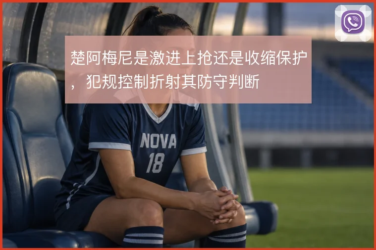 楚阿梅尼是激进上抢还是收缩保护，犯规控制折射其防守判断
