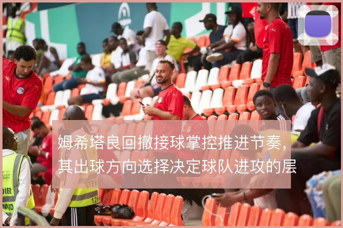 姆希塔良回撤接球掌控推进节奏,其出球方向选择决定球队进攻的层次感