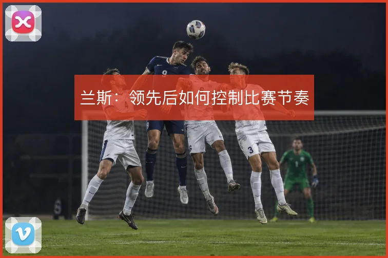 兰斯：领先后如何控制比赛节奏