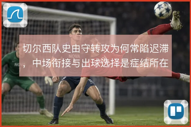 切尔西队史由守转攻为何常陷迟滞，中场衔接与出球选择是症结所在