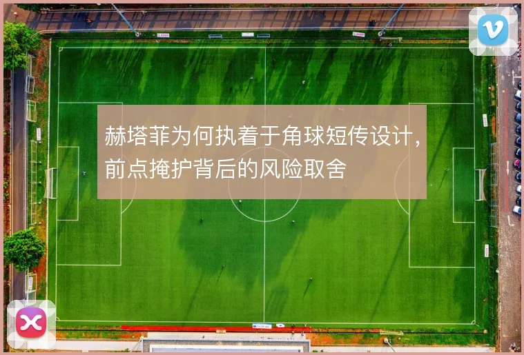 赫塔菲为何执着于角球短传设计，前点掩护背后的风险取舍