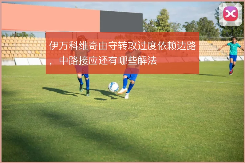 伊万科维奇由守转攻过度依赖边路,中路接应还有哪些解法