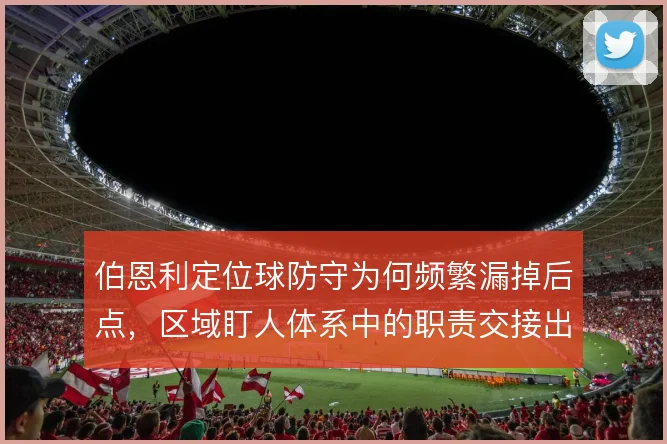 伯恩利定位球防守为何频繁漏掉后点，区域盯人体系中的职责交接出了问题