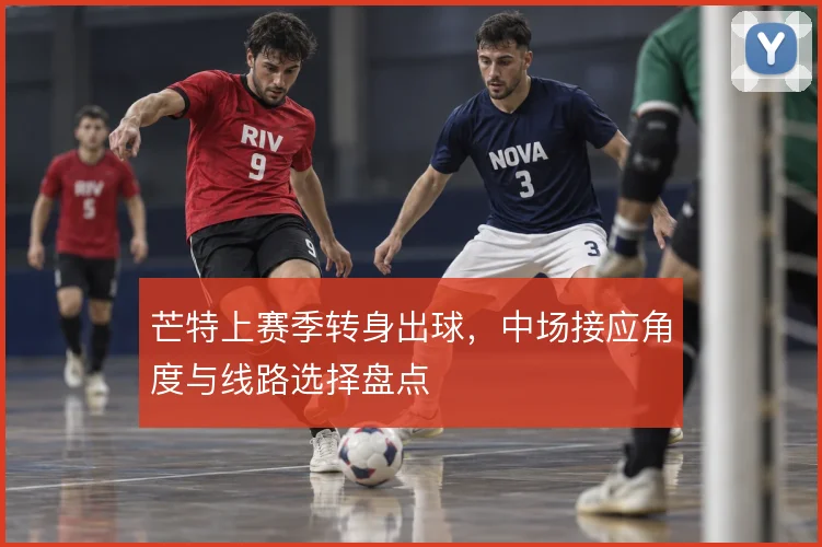 芒特上赛季转身出球,中场接应角度与线路选择盘点