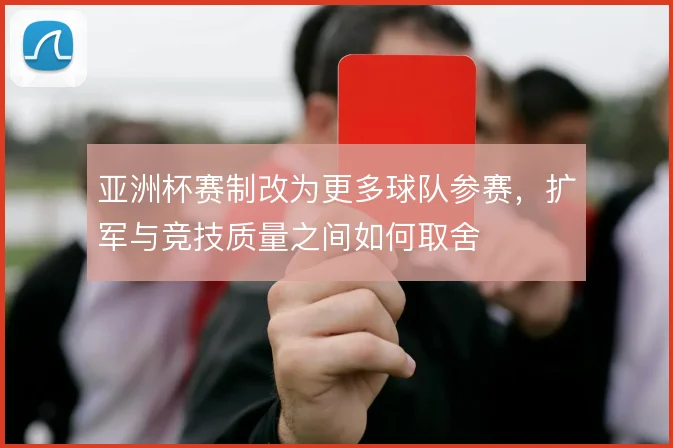 亚洲杯赛制改为更多球队参赛,扩军与竞技质量之间如何取舍