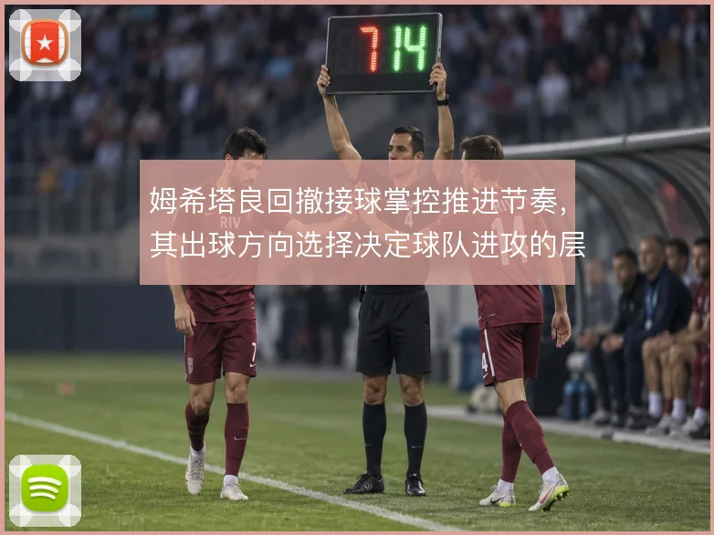 姆希塔良回撤接球掌控推进节奏,其出球方向选择决定球队进攻的层次感