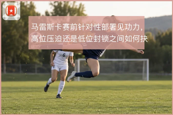 马雷斯卡赛前针对性部署见功力,高位压迫还是低位封锁之间如何抉择