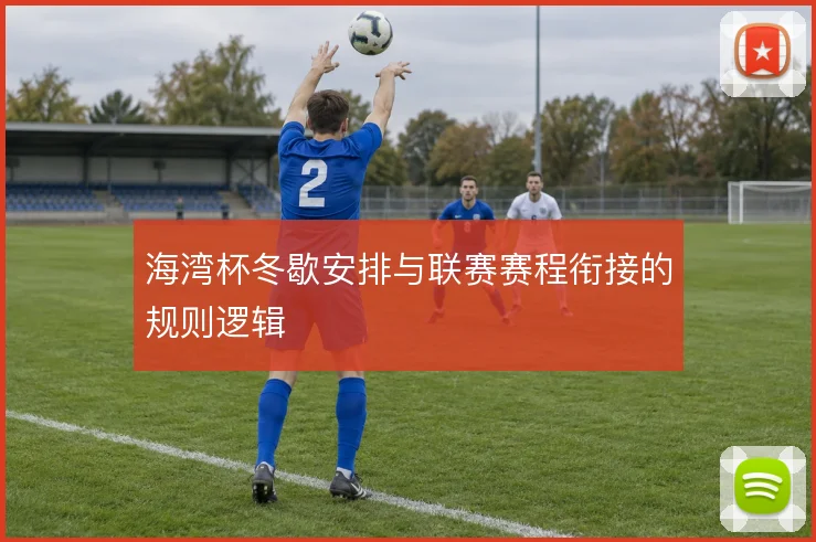 海湾杯冬歇安排与联赛赛程衔接的规则逻辑