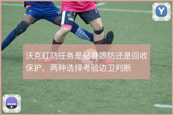 沃克盯防任务是贴身跟防还是回收保护,两种选择考验边卫判断