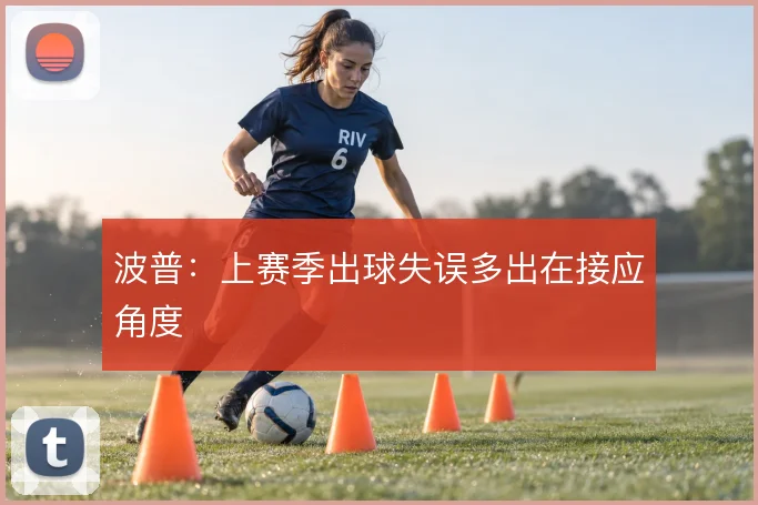 波普：上赛季出球失误多出在接应角度