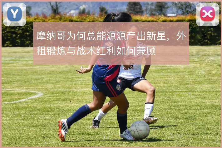 摩纳哥为何总能源源产出新星,外租锻炼与战术红利如何兼顾