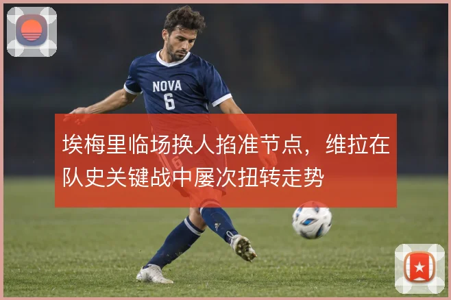 埃梅里临场换人掐准节点，维拉在队史关键战中屡次扭转走势