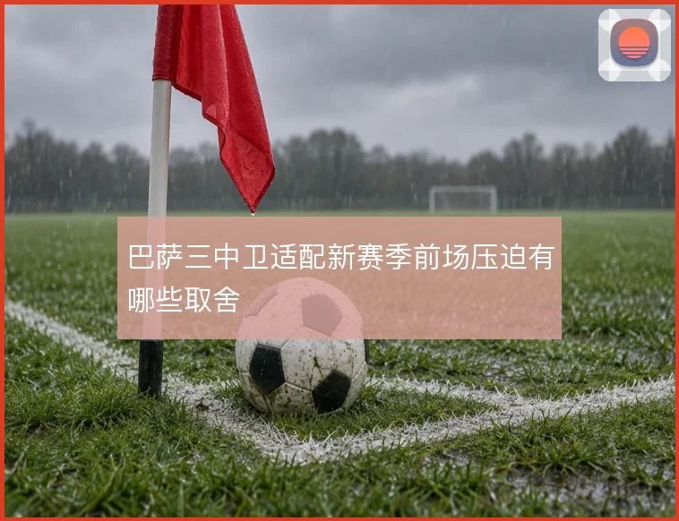 巴萨三中卫适配新赛季前场压迫有哪些取舍