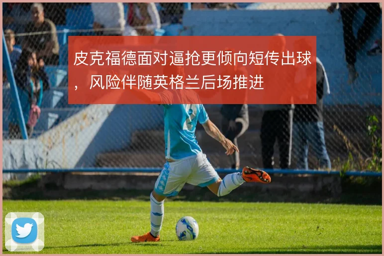 皮克福德面对逼抢更倾向短传出球,风险伴随英格兰后场推进