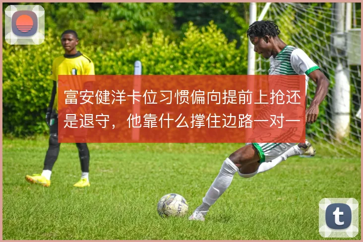 富安健洋卡位习惯偏向提前上抢还是退守,他靠什么撑住边路一对一