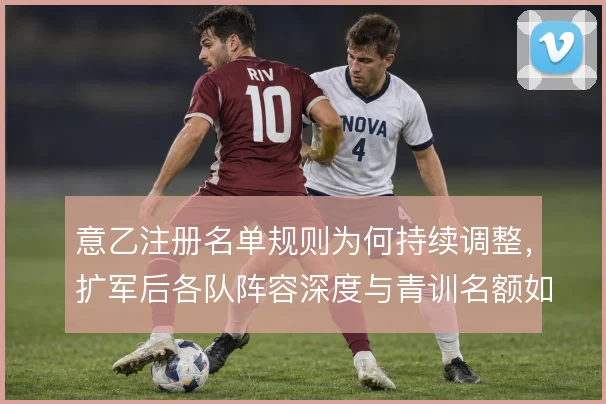 意乙注册名单规则为何持续调整,扩军后各队阵容深度与青训名额如何平衡