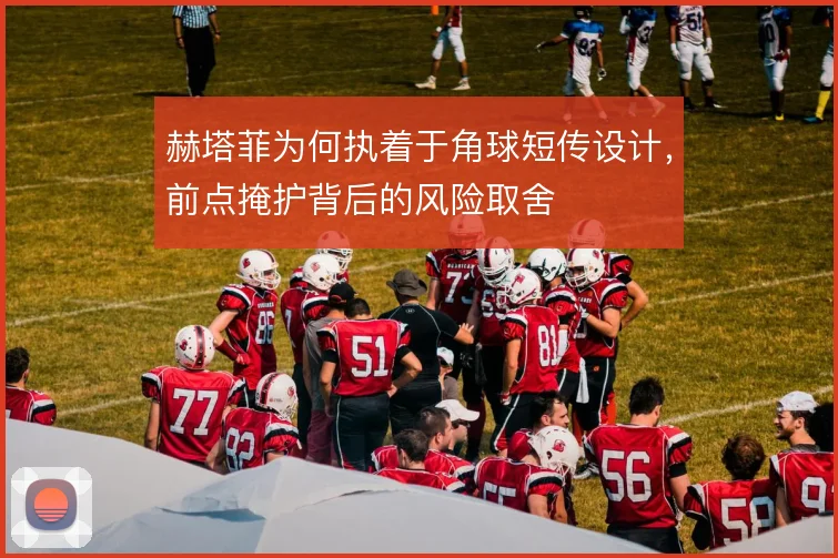 赫塔菲为何执着于角球短传设计，前点掩护背后的风险取舍