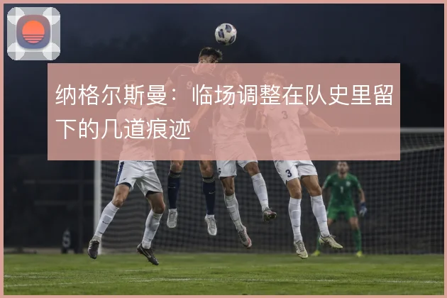 纳格尔斯曼：临场调整在队史里留下的几道痕迹
