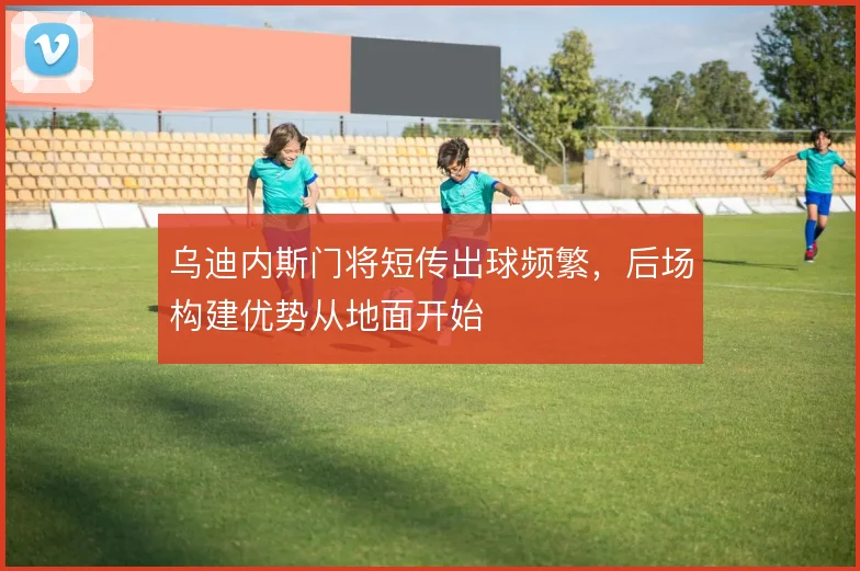 乌迪内斯门将短传出球频繁,后场构建优势从地面开始