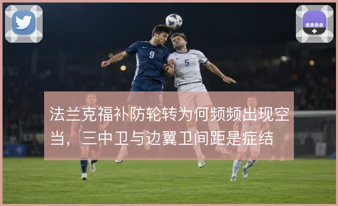法兰克福补防轮转为何频频出现空当,三中卫与边翼卫间距是症结