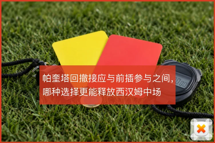 帕奎塔回撤接应与前插参与之间，哪种选择更能释放西汉姆中场