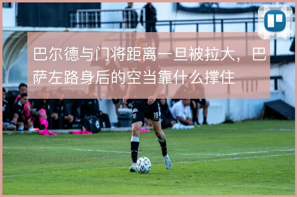 巴尔德与门将距离一旦被拉大，巴萨左路身后的空当靠什么撑住