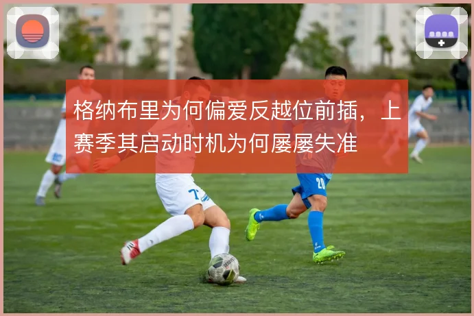 格纳布里为何偏爱反越位前插,上赛季其启动时机为何屡屡失准
