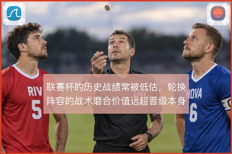 联赛杯的历史战绩常被低估,轮换阵容的战术磨合价值远超晋级本身