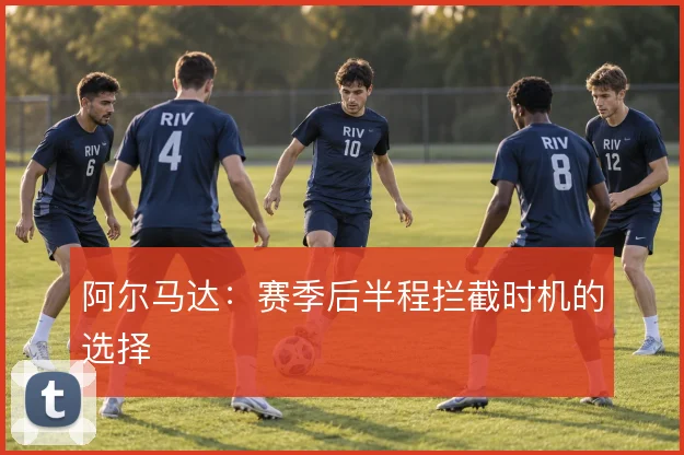 阿尔马达：赛季后半程拦截时机的选择