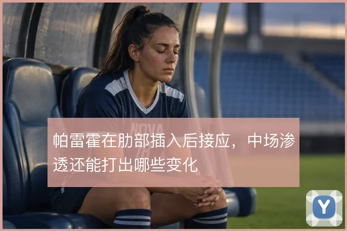 帕雷霍在肋部插入后接应,中场渗透还能打出哪些变化