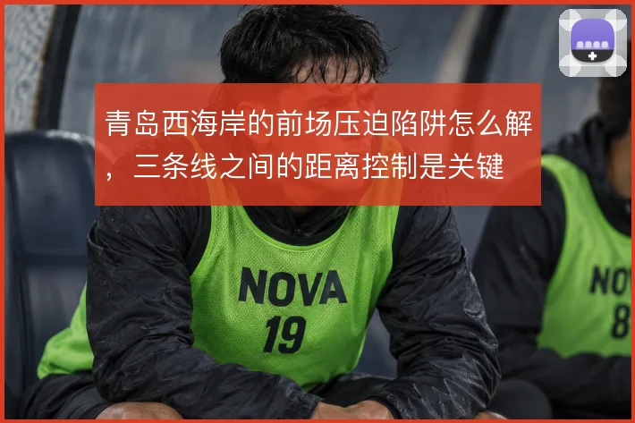 青岛西海岸的前场压迫陷阱怎么解,三条线之间的距离控制是关键