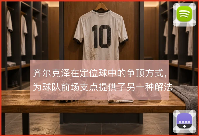 齐尔克泽在定位球中的争顶方式，为球队前场支点提供了另一种解法