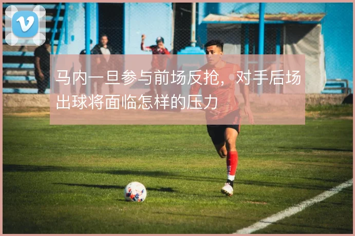 马内一旦参与前场反抢,对手后场出球将面临怎样的压力