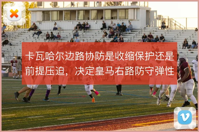 卡瓦哈尔边路协防是收缩保护还是前提压迫,决定皇马右路防守弹性