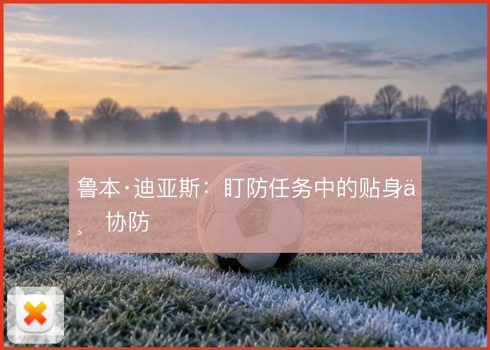 鲁本·迪亚斯:盯防任务中的贴身与协防