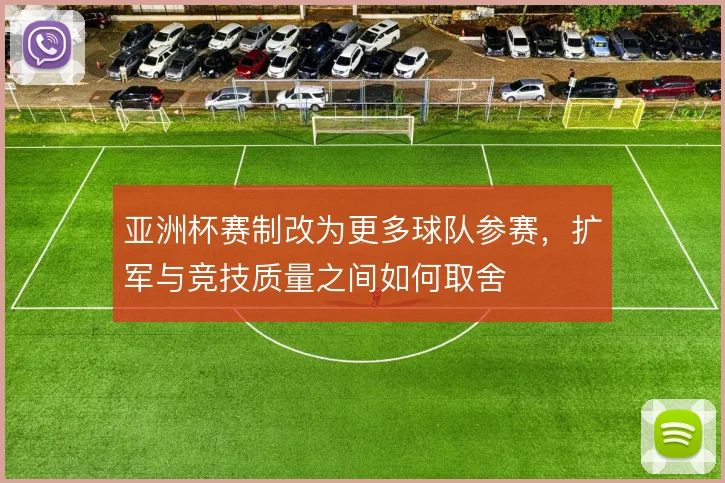 亚洲杯赛制改为更多球队参赛,扩军与竞技质量之间如何取舍