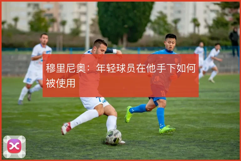 穆里尼奥：年轻球员在他手下如何被使用