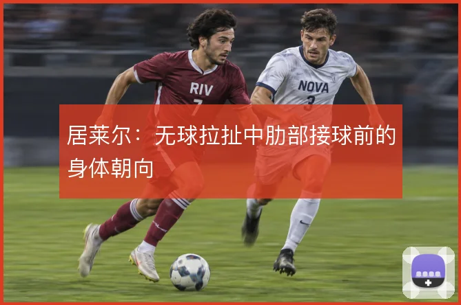 居莱尔：无球拉扯中肋部接球前的身体朝向