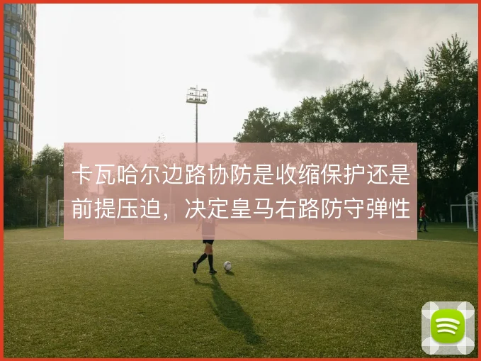 卡瓦哈尔边路协防是收缩保护还是前提压迫,决定皇马右路防守弹性
