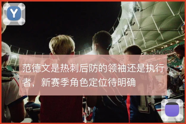 范德文是热刺后防的领袖还是执行者,新赛季角色定位待明确