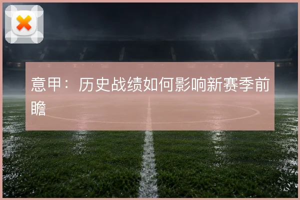 意甲:历史战绩如何影响新赛季前瞻