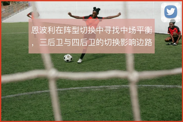 恩波利在阵型切换中寻找中场平衡,三后卫与四后卫的切换影响边路攻防