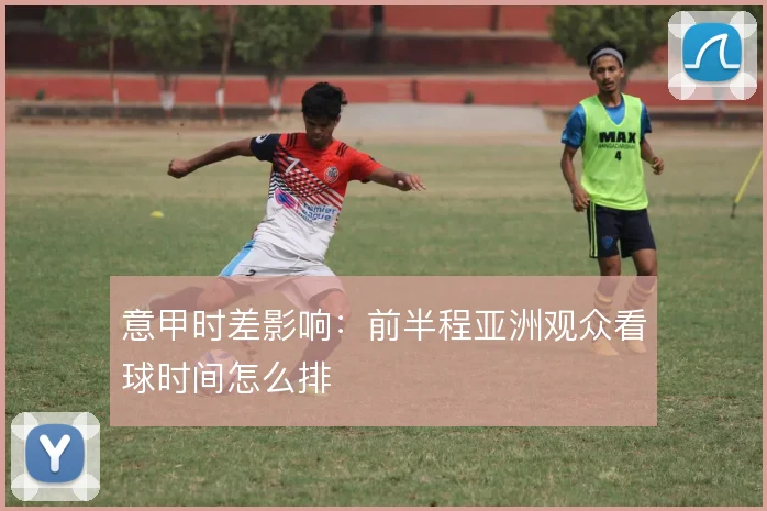 意甲时差影响:前半程亚洲观众看球时间怎么排