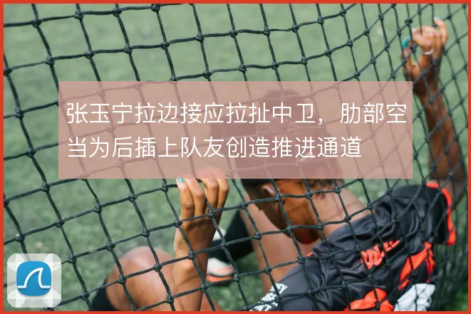 张玉宁拉边接应拉扯中卫,肋部空当为后插上队友创造推进通道