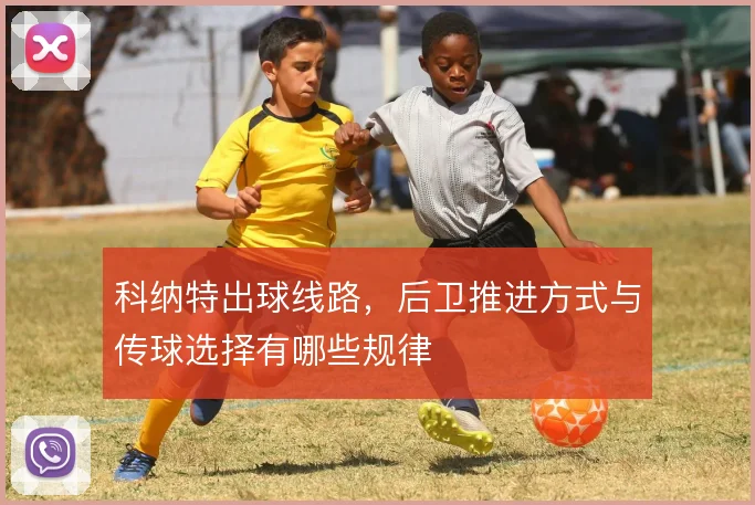 科纳特出球线路，后卫推进方式与传球选择有哪些规律
