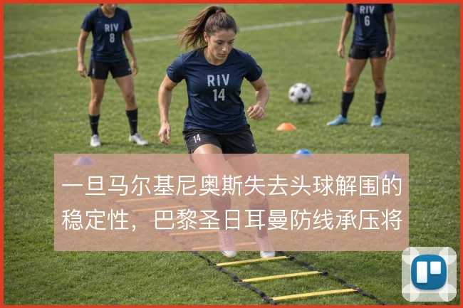 一旦马尔基尼奥斯失去头球解围的稳定性,巴黎圣日耳曼防线承压将成常态